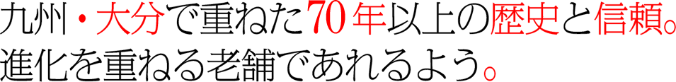 九州・大分で重ねた70年以上の歴史と信頼。進化を重ねる老舗であれるよう。