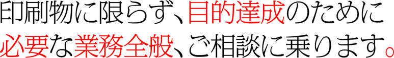 印刷物に限らず、目的達成のために必要な業務全般、ご相談に乗ります。